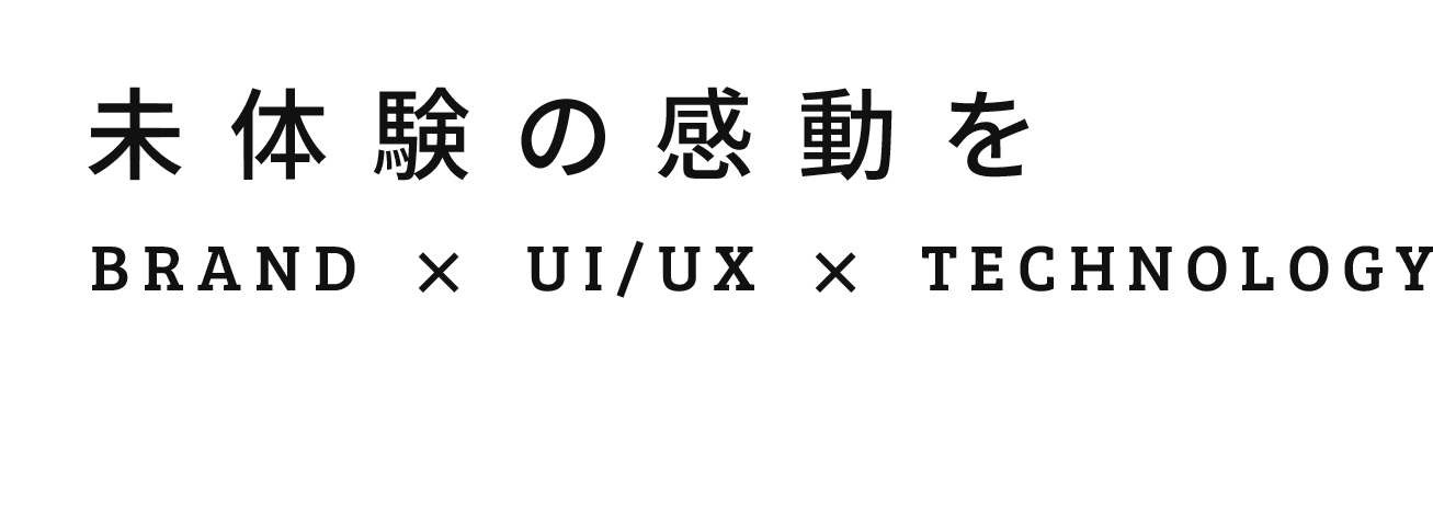 未体験の感動を BRAND × UI/UX × TECHNOLOGY